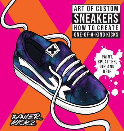Art of Custom Sneakers : How to Create One-of-a-Kind Kicks; Paint, Splatter, Dip, Drip, and Color