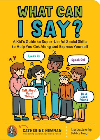 What Can I Say? : A Kid's Guide to Super-Useful Social Skills to Help You Get Along and Express Yourself; Speak Up, Speak Out, Talk about Hard Things, and Be a Good Friend