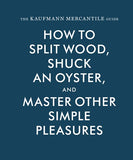 The Kaufmann Mercantile Guide:  How to Split Wood, Shuck an Oyster, and Master Other Simple Pleasures