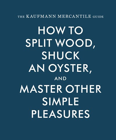 The Kaufmann Mercantile Guide:  How to Split Wood, Shuck an Oyster, and Master Other Simple Pleasures