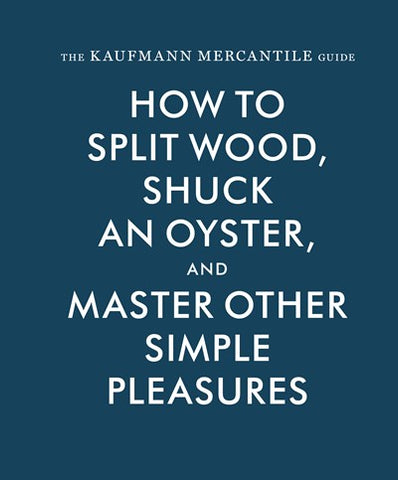The Kaufmann Mercantile Guide:  How to Split Wood, Shuck an Oyster, and Master Other Simple Pleasures